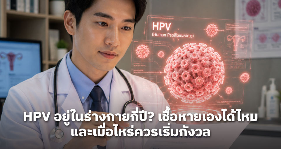 HPV อยู่ในร่างกายกี่ปี? เชื้อหายเองได้ไหม และเมื่อไหร่ควรเริ่มกังวล