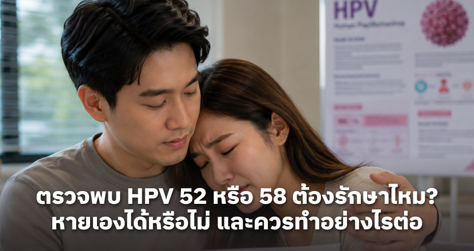 ตรวจพบ HPV 52 หรือ 58 ต้องรักษาไหม? หายเองได้หรือไม่ และควรทำอย่างไรต่อ